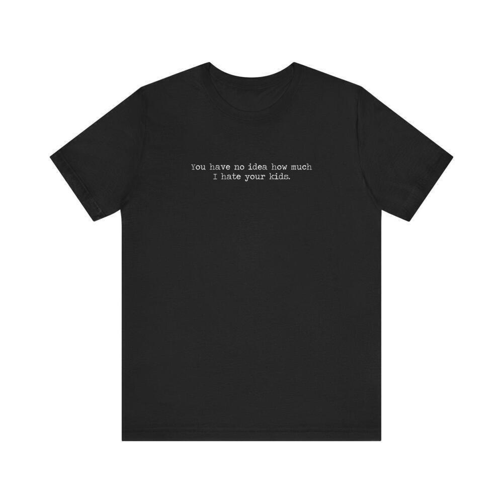 You Have No Idea How Much I Hate Your Kids Funny T-Shirt